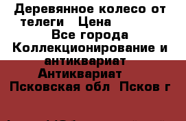 Деревянное колесо от телеги › Цена ­ 4 000 - Все города Коллекционирование и антиквариат » Антиквариат   . Псковская обл.,Псков г.